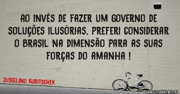 Ao invés de fazer um governo de soluções ilusórias, preferi considerar o Brasil na dimensão para as suas forças do amanha !