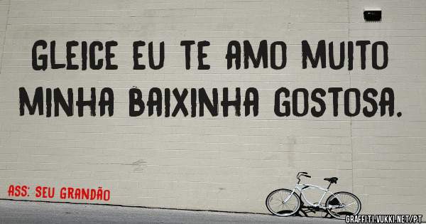 Gleice eu te amo muito minha baixinha gostosa.