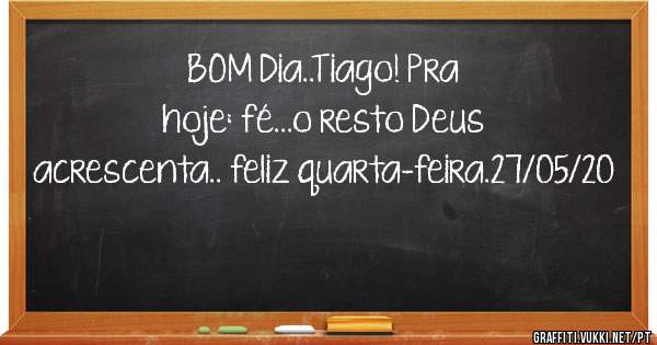 BOM Dia..Tiago! Pra hoje: fé...o resto Deus acrescenta.. feliz quarta-feira.27/05/20