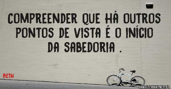 Compreender que há outros pontos de vista é o início da sabedoria .