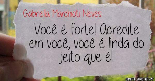 Você é forte! Acredite em você, você é linda do jeito que é!