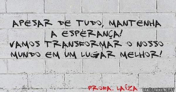 Apesar de tudo, mantenha a esperança!
Vamos transformar o nosso mundo em um lugar melhor!
