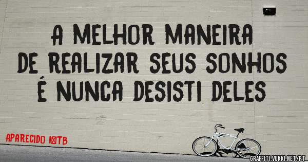 A melhor maneira de realizar seus sonhos é nunca desisti deles