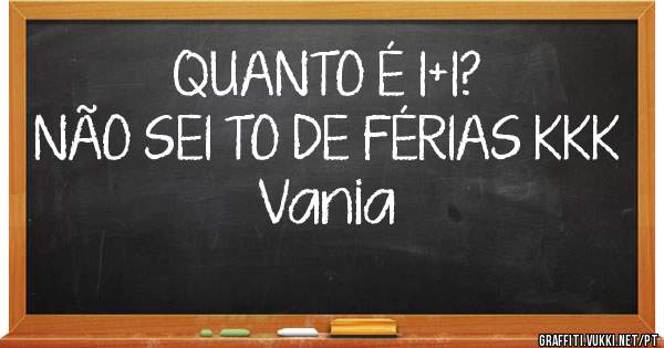 QUANTO É 1+1?
NÃO SEI TO DE FÉRIAS KKK 
Vania