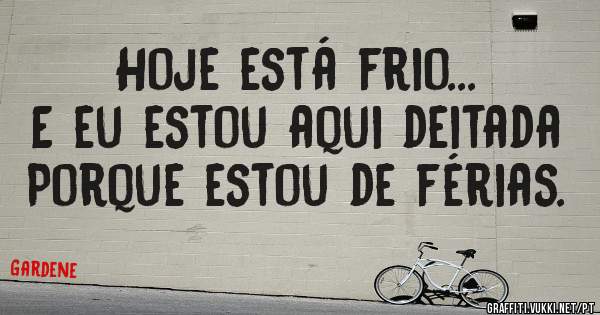 Hoje está frio... 
E eu estou aqui deitada
Porque estou de férias.