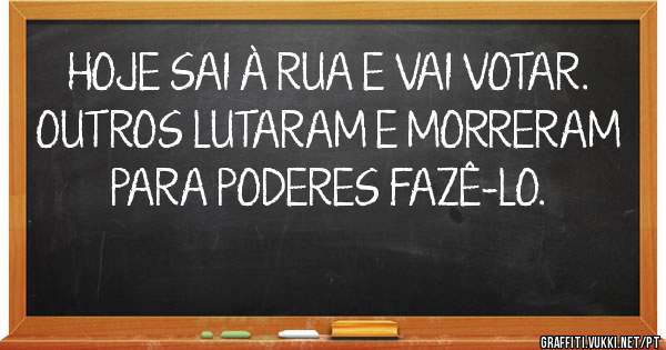 HOJE SAI À RUA E VAI VOTAR. OUTROS LUTARAM E MORRERAM PARA PODERES FAZÊ-LO.