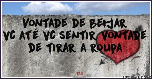 Vontade de beijar vc até vc sentir vontade de tirar a roupa