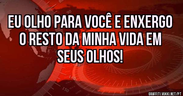 Eu olho para você e enxergo o resto da minha vida em seus olhos! 