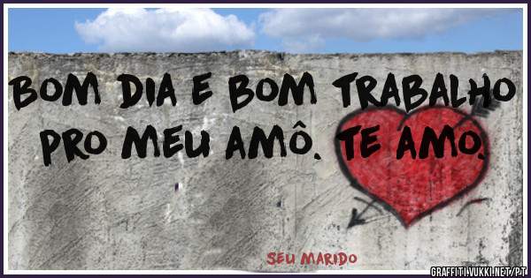 Bom dia e bom trabalho pro meu amô. te amo.