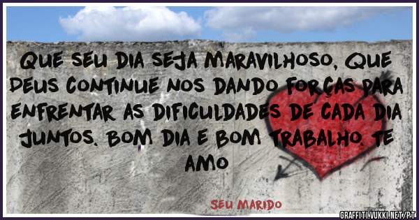 Que seu dia seja maravilhoso, que Deus continue nos dando forças para enfrentar as dificuldades de cada dia juntos. Bom dia e bom trabalho. Te amo