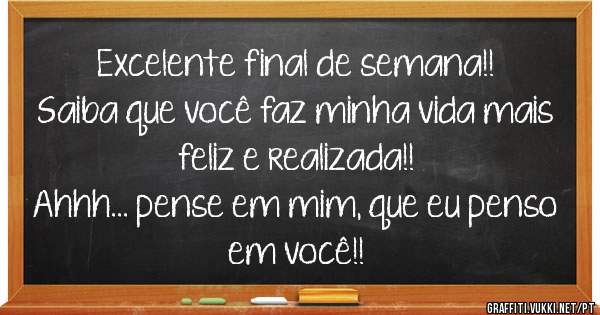 Excelente final de semana!!
Saiba que você faz minha vida mais feliz e realizada!!
Ahhh... pense em mim, que eu penso em você!!