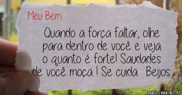 Quando a força faltar, olhe para dentro de você e veja o quanto é forte! Saudades de você moça ! Se cuida.  Beijos. 