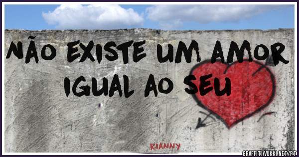 Não existe um amor igual ao seu 
