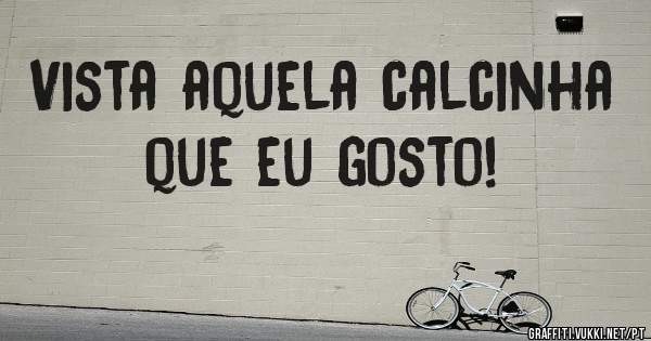 Vista aquela calcinha que eu gosto! 