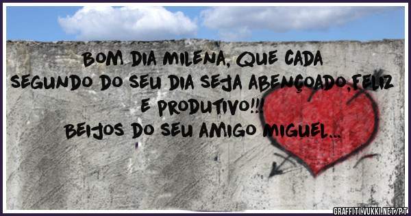 Bom dia Milena, que cada segundo do seu dia seja abençoado,feliz e produtivo!!!
Beijos do seu amigo Miguel...