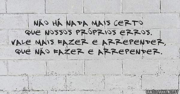 Não há nada mais certo que nossos próprios erros. Vale mais fazer e arrepender, que não fazer e arrepender.