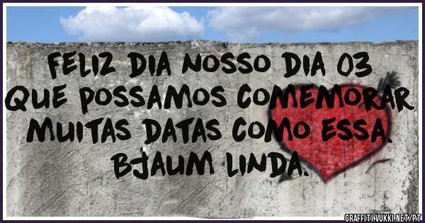 Feliz dia nosso dia 03
Que possamos comemorar
muitas datas como essa.
Bjaum linda.