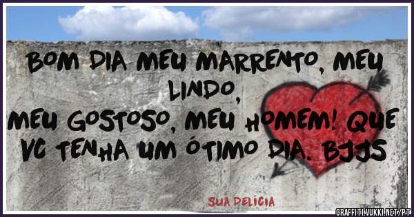BOM DIA MEU MARRENTO, MEU LINDO,
MEU GOSTOSO, MEU HOMEM! QUE VC TENHA UM ÓTIMO DIA. BJJS