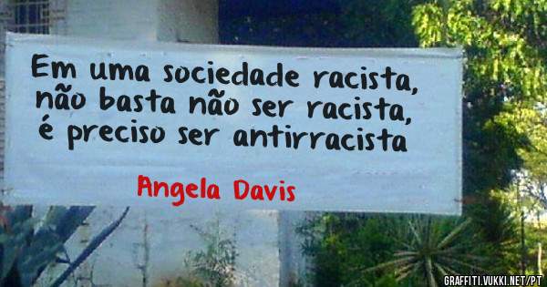 Em uma sociedade racista, não basta não ser racista, é preciso ser antirracista