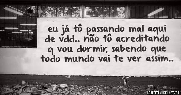 eu já tô passando mal aqui de vdd.. não tô acreditando q vou dormir, sabendo que todo mundo vai te ver assim..