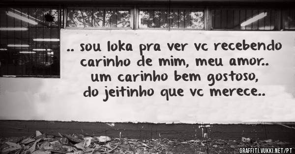 .. sou loka pra ver vc recebendo carinho de mim, meu amor.. um carinho bem gostoso, do jeitinho que vc merece..