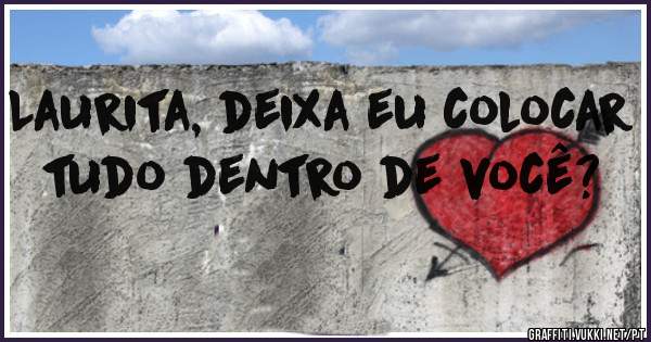 Laurita, deixa eu colocar tudo dentro de você?