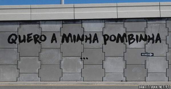 Quero a minha pombinha ...
