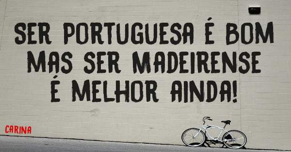 Ser Portuguesa é Bom mas ser Madeirense é melhor ainda!