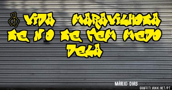 A vida é maravilhosa se não se tem medo dela.