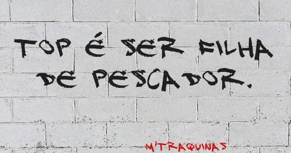 Top é ser filha de Pescador.