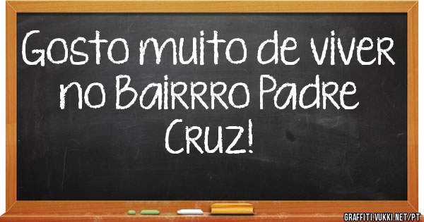 Gosto muito de viver no Bairrro Padre Cruz!