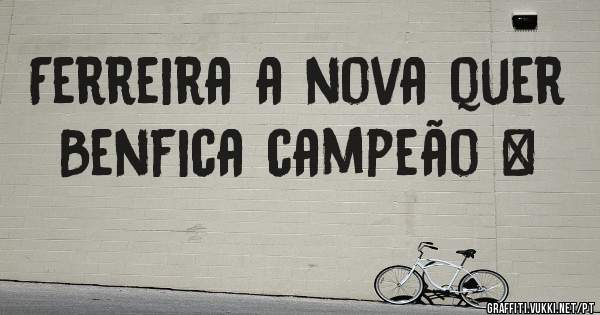 Ferreira a nova quer Benfica campeão ❤