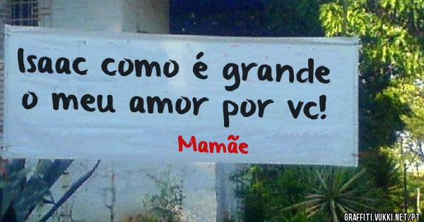 Isaac como é grande o meu amor por vc! 