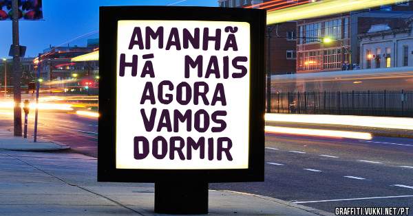 AMANHÃ HÁ  MAIS AGORA VAMOS DORMIR