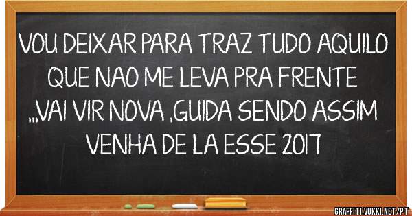 VOU DEIXAR PARA TRAZ TUDO AQUILO QUE NAO ME LEVA PRA FRENTE ,,,VAI VIR NOVA ,GUIDA SENDO ASSIM VENHA DE LA ESSE 2017
