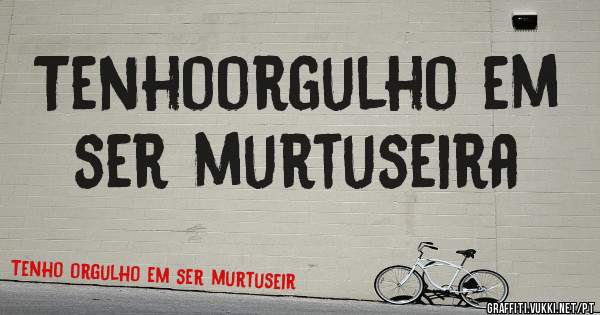 Tenhoorgulho em ser murtuseira