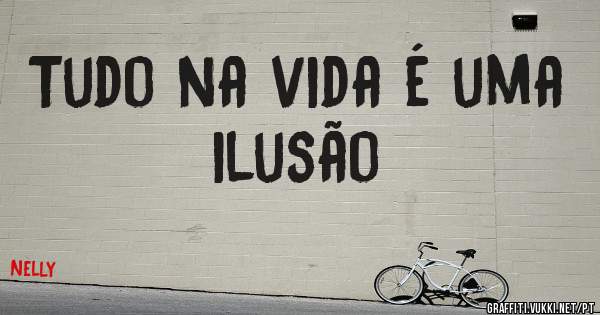 Tudo na vida é uma ilusão