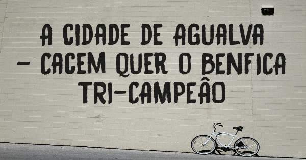 A cidade de Agualva - Cacem quer o BENFICA TRI-CAMPEÂO 