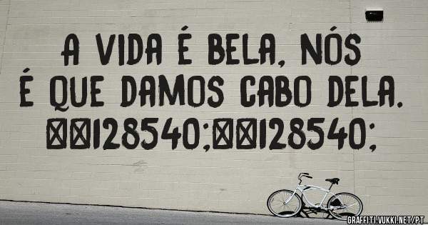 A vida é bela, nós é que damos cabo dela. 😜😜