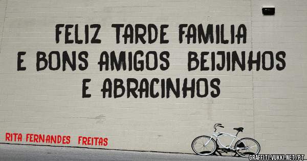 FELIZ TARDE FAMILIA E BONS AMIGOS  BEIJINHOS E ABRACINHOS 