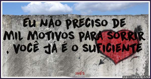 Eu não preciso de mil motivos para sorrir , você já é o suficiente 