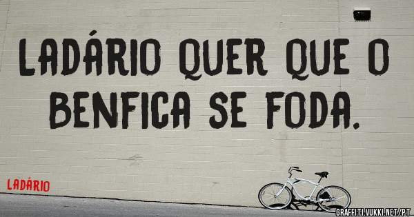 Ladário quer que o Benfica se foda.