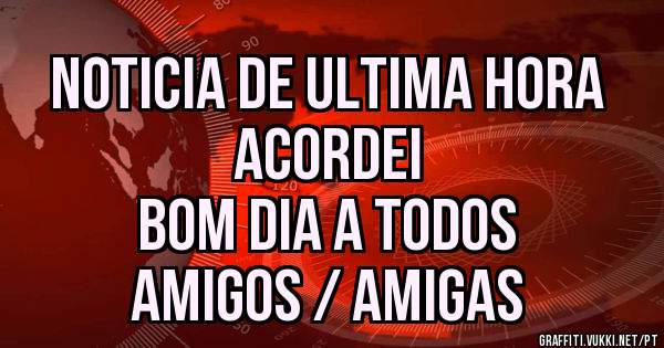 NOTICIA DE ULTIMA HORA
ACORDEI
BOM DIA A TODOS
AMIGOS / AMIGAS