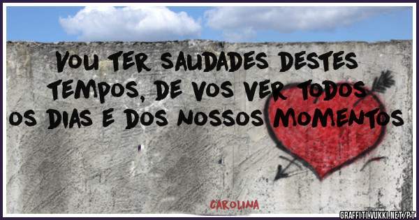 Vou ter saudades destes tempos, de vos ver todos os dias e dos nossos momentos 