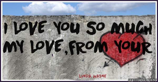 I LOVE YOU SO MUCH MY LOVE,FROM YOUR