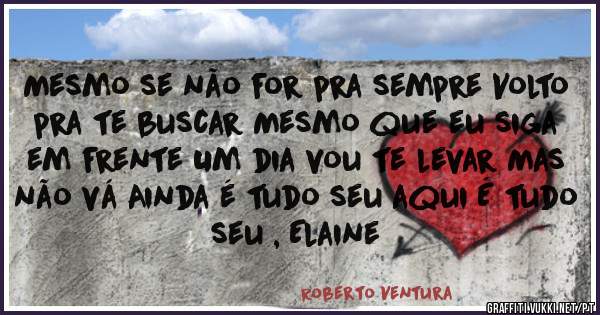 Mesmo se não for pra sempre Volto pra te buscar Mesmo que eu siga em frente Um dia vou te levar Mas não vá Ainda é tudo seu aqui É tudo seu , Elaine 