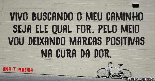 Vivo buscando o meu caminho
seja ele qual for, pelo meio vou deixando marcas positivas 
na cura da dor. 

