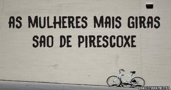 as mulheres mais giras sao de Pirescoxe
