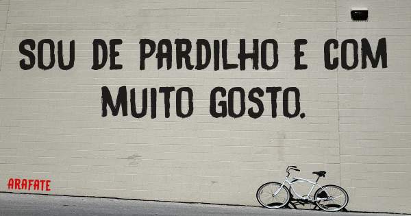 Sou de pardilho e com muito gosto.