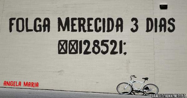 Folga merecida 3 dias 😉